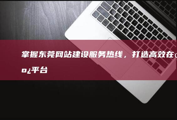 掌握东莞网站建设服务热线，打造高效在线平台