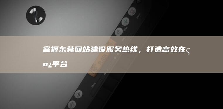 掌握东莞网站建设服务热线，打造高效在线平台